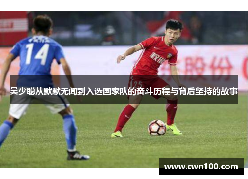 吴少聪从默默无闻到入选国家队的奋斗历程与背后坚持的故事