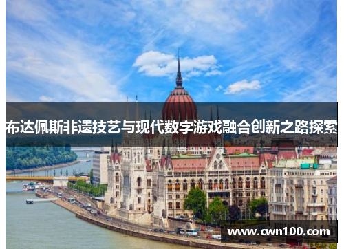 布达佩斯非遗技艺与现代数字游戏融合创新之路探索