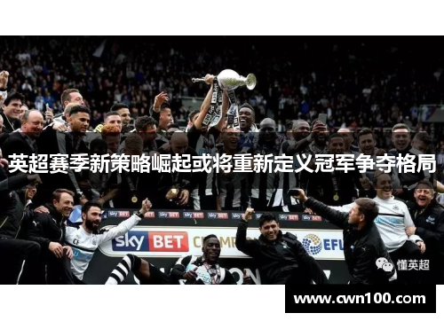 英超赛季新策略崛起或将重新定义冠军争夺格局 英超赛季新策略崛起或将重新定义冠军争夺格局