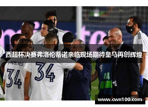 西超杯决赛弗洛伦蒂诺亲临现场期待皇马再创辉煌 西超杯决赛弗洛伦蒂诺亲临现场期待皇马再创辉煌