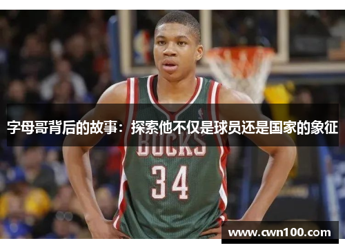 字母哥背后的故事:探索他不仅是球员还是国家的象征 字母哥背后的故事:探索他不仅是球员还是国家的象征