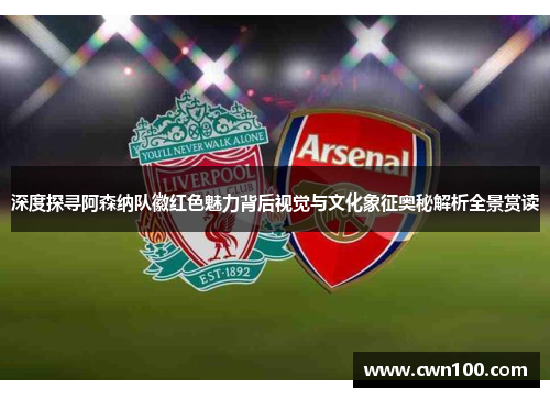 深度探寻阿森纳队徽红色魅力背后视觉与文化象征奥秘解析全景赏读