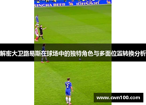 解密大卫路易斯在球场中的独特角色与多面位置转换分析