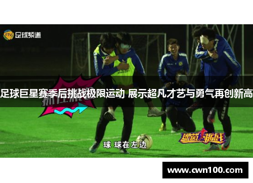 足球巨星赛季后挑战极限运动 展示超凡才艺与勇气再创新高
